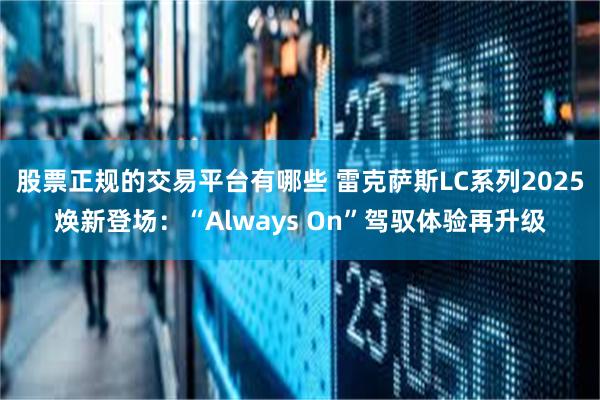 股票正规的交易平台有哪些 雷克萨斯LC系列2025焕新登场：“Always On”驾驭体验再升级