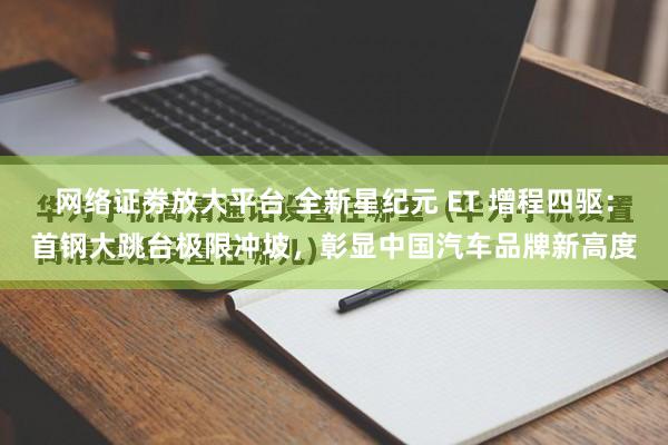 网络证劵放大平台 全新星纪元 ET 增程四驱：首钢大跳台极限冲坡，彰显中国汽车品牌新高度