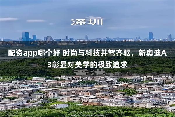 配资app哪个好 时尚与科技并驾齐驱，新奥迪A3彰显对美学的极致追求