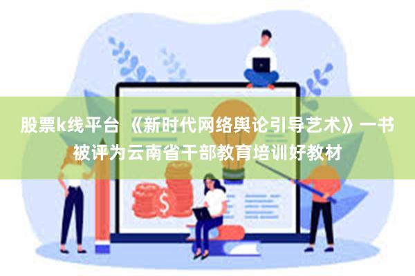 股票k线平台 《新时代网络舆论引导艺术》一书被评为云南省干部教育培训好教材