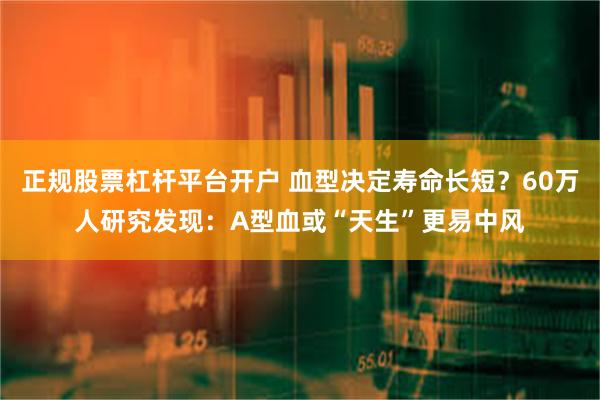 正规股票杠杆平台开户 血型决定寿命长短？60万人研究发现：A型血或“天生”更易中风