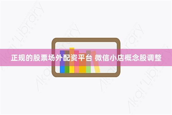 正规的股票场外配资平台 微信小店概念股调整