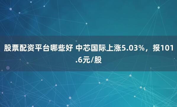 股票配资平台哪些好 中芯国际上涨5.03%，报101.6元/股