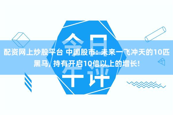 配资网上炒股平台 中国股市: 未来一飞冲天的10匹黑马, 持有开启10倍以上的增长!
