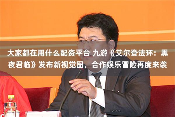 大家都在用什么配资平台 九游《艾尔登法环：黑夜君临》发布新视觉图，合作娱乐冒险再度来袭