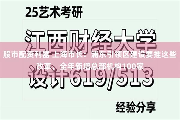 股市配资利器 上海市长：浦东引领区建设要推这些改革，全年新增总部机构100家