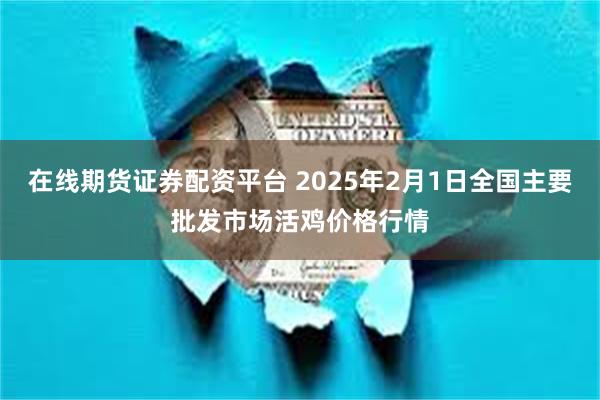 在线期货证券配资平台 2025年2月1日全国主要批发市场活鸡价格行情