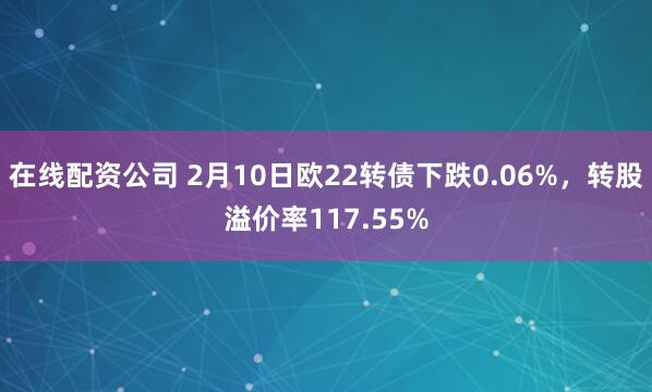 在线配资公司 2月10日欧22转债下跌0.06%，转股溢价率117.55%