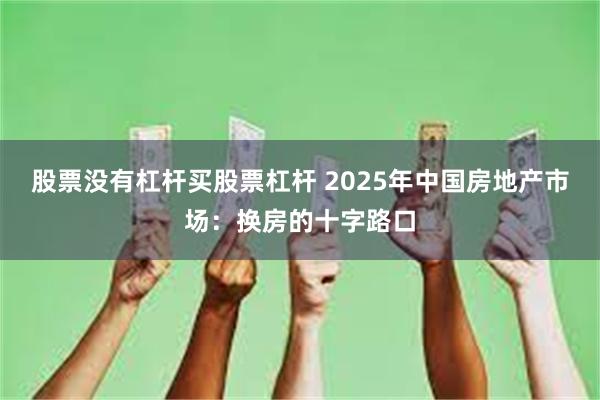股票没有杠杆买股票杠杆 2025年中国房地产市场：换房的十字路口