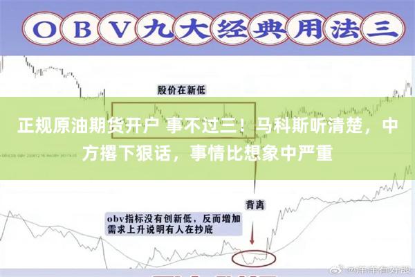 正规原油期货开户 事不过三！马科斯听清楚，中方撂下狠话，事情比想象中严重