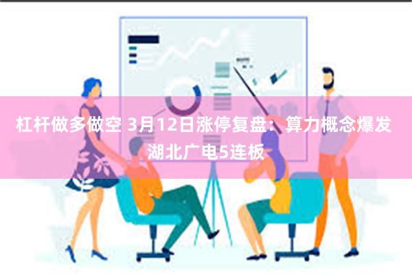 杠杆做多做空 3月12日涨停复盘:算力概念爆发 湖北广电5连板