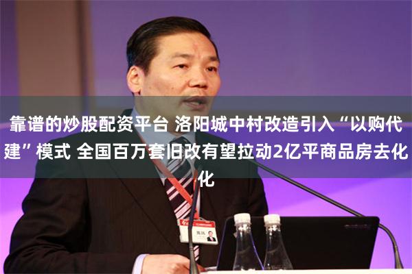 靠谱的炒股配资平台 洛阳城中村改造引入“以购代建”模式 全国百万套旧改有望拉动2亿平商品房去化
