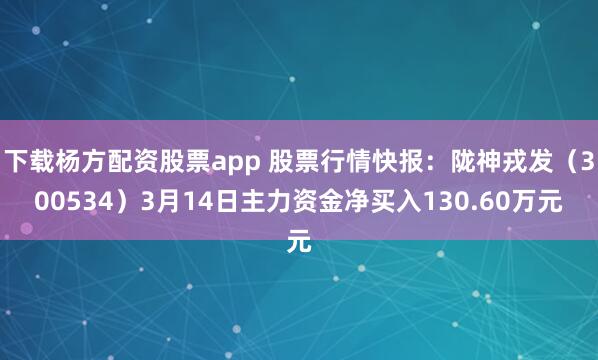 下载杨方配资股票app 股票行情快报：陇神戎发（300534）3月14日主力资金净买入130.60万元