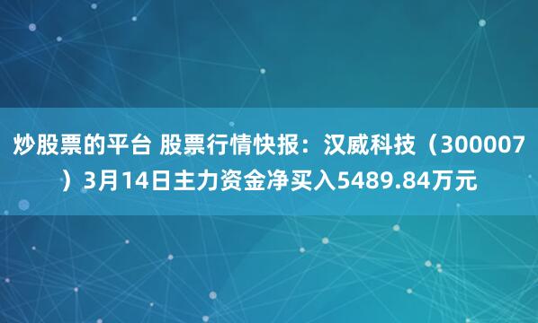 炒股票的平台 股票行情快报：汉威科技（300007）3月14日主力资金净买入5489.84万元