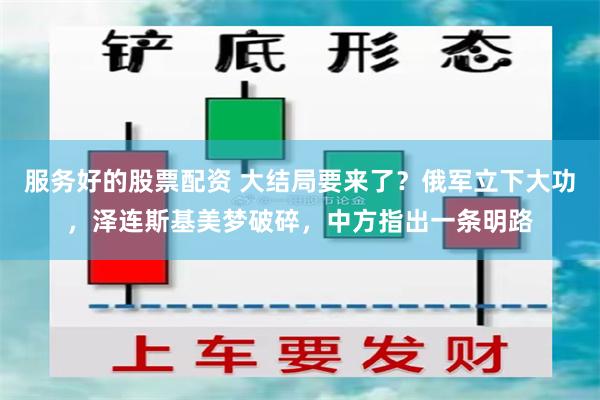 服务好的股票配资 大结局要来了？俄军立下大功，泽连斯基美梦破碎，中方指出一条明路