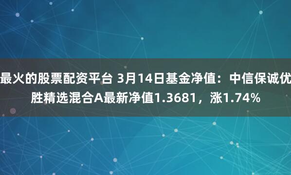 最火的股票配资平台 3月14日基金净值：中信保诚优胜精选混合A最新净值1.3681，涨1.74%
