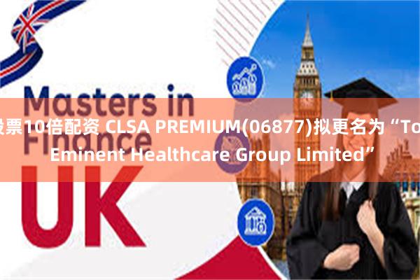 股票10倍配资 CLSA PREMIUM(06877)拟更名为“Top Eminent Healthcare Group Limited”