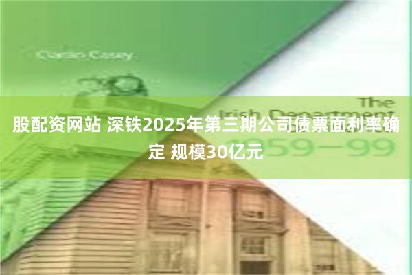 股配资网站 深铁2025年第三期公司债票面利率确定 规模30亿元