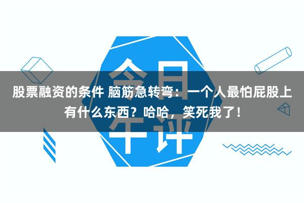股票融资的条件 脑筋急转弯：一个人最怕屁股上有什么东西？哈哈，笑死我了！