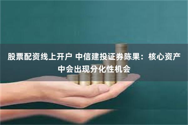 股票配资线上开户 中信建投证券陈果：核心资产中会出现分化性机会