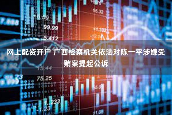 网上配资开户 广西检察机关依法对陈一平涉嫌受贿案提起公诉