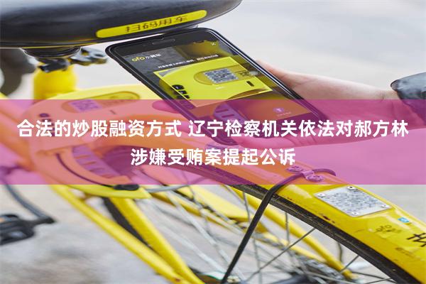合法的炒股融资方式 辽宁检察机关依法对郝方林涉嫌受贿案提起公诉
