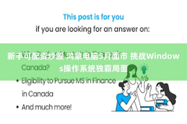 新手可配资炒股 鸿蒙电脑5月面市 挑战Windows操作系统独霸局面