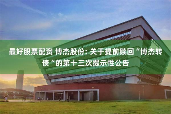 最好股票配资 博杰股份: 关于提前赎回“博杰转债“的第十三次提示性公告
