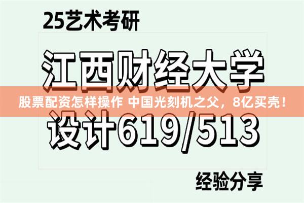股票配资怎样操作 中国光刻机之父，8亿买壳！