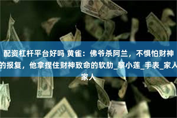 配资杠杆平台好吗 黄雀：佛爷杀阿兰，不惧怕财神的报复，他拿捏住财神致命的软肋_黎小莲_手表_家人