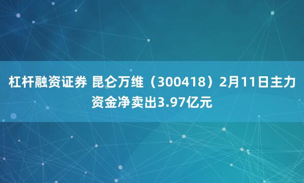 杠杆融资证券 昆仑万维（300418）2月11日主力资金净卖出3.97亿元