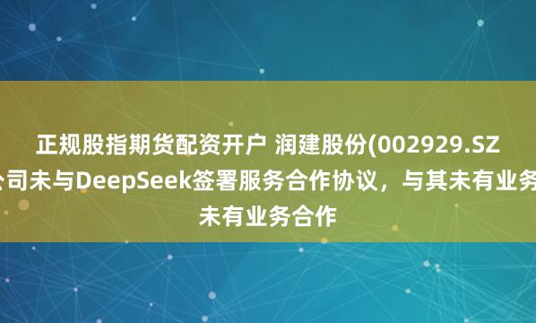 正规股指期货配资开户 润建股份(002929.SZ)：公司未与DeepSeek签署服务合作协议，与其未有业务合作