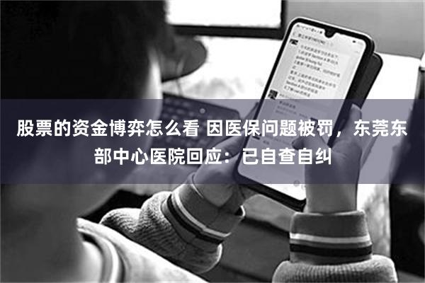 股票的资金博弈怎么看 因医保问题被罚，东莞东部中心医院回应：已自查自纠