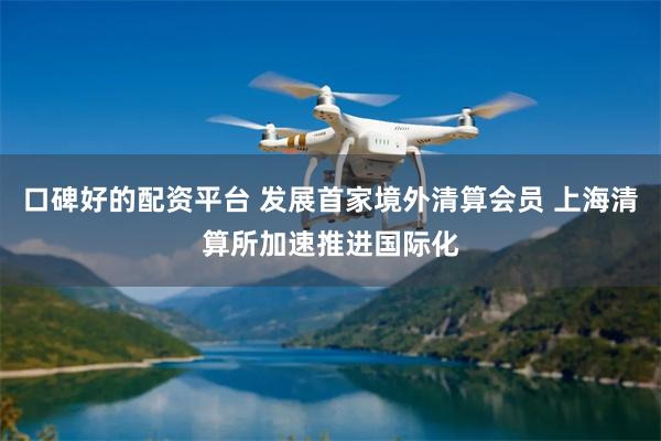 口碑好的配资平台 发展首家境外清算会员 上海清算所加速推进国际化
