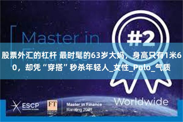 股票外汇的杠杆 最时髦的63岁大妈，身高只有1米60，却凭“穿搭”秒杀年轻人_女性_Polo_气质