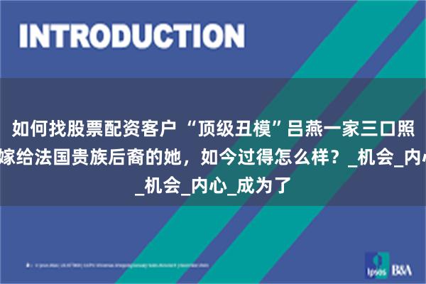 如何找股票配资客户 “顶级丑模”吕燕一家三口照片曝光，嫁给法国贵族后裔的她，如今过得怎么样？_机会_内心_成为了