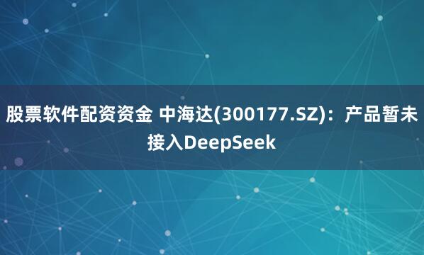 股票软件配资资金 中海达(300177.SZ)：产品暂未接入DeepSeek