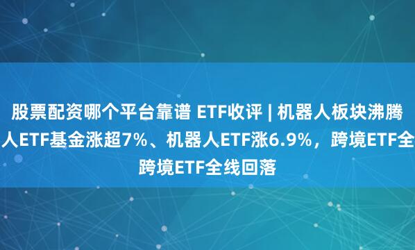 股票配资哪个平台靠谱 ETF收评 | 机器人板块沸腾，机器人ETF基金涨超7%、机器人ETF涨6.9%，跨境ETF全线回落