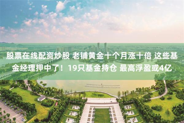 股票在线配资炒股 老铺黄金十个月涨十倍 这些基金经理押中了！19只基金持仓 最高浮盈或4亿