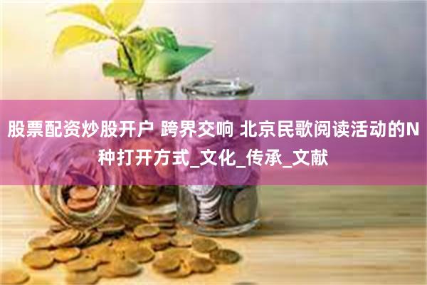 股票配资炒股开户 跨界交响 北京民歌阅读活动的N种打开方式_文化_传承_文献