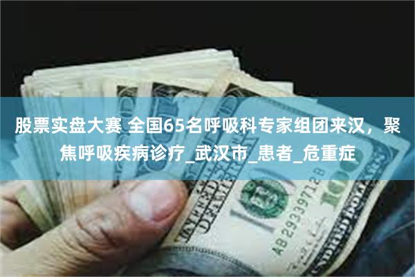 股票实盘大赛 全国65名呼吸科专家组团来汉，聚焦呼吸疾病诊疗_武汉市_患者_危重症