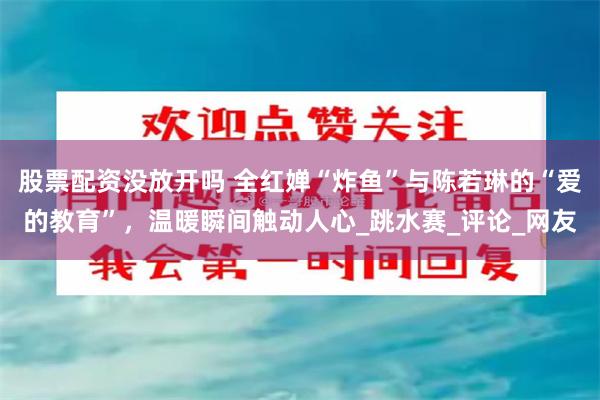 股票配资没放开吗 全红婵“炸鱼”与陈若琳的“爱的教育”，温暖瞬间触动人心_跳水赛_评论_网友