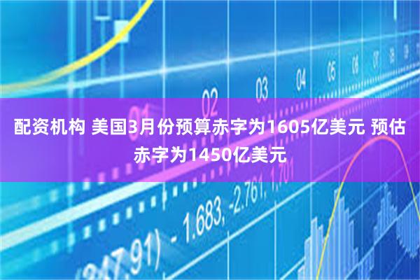 配资机构 美国3月份预算赤字为1605亿美元 预估赤字为1450亿美元