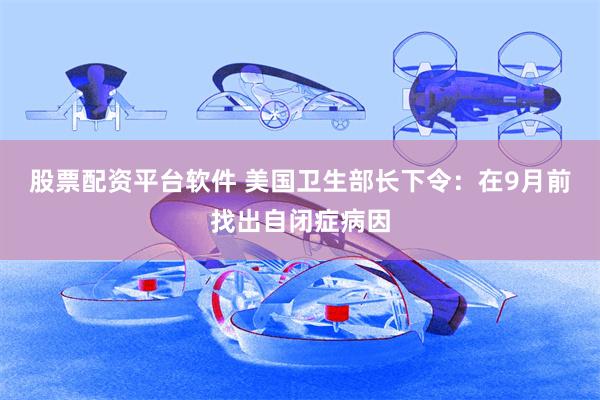 股票配资平台软件 美国卫生部长下令：在9月前找出自闭症病因