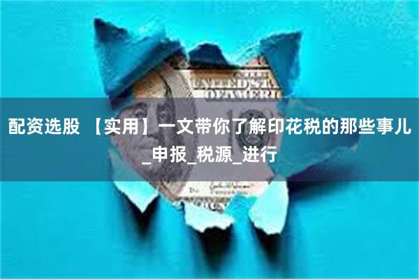 配资选股 【实用】一文带你了解印花税的那些事儿_申报_税源_进行