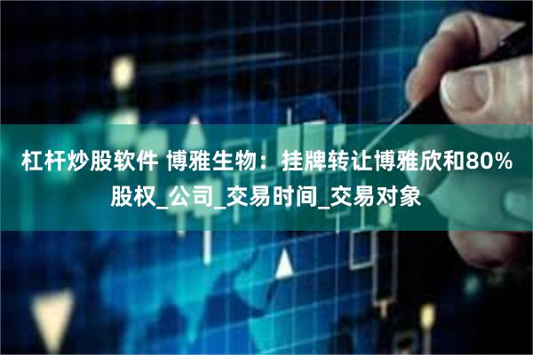 杠杆炒股软件 博雅生物：挂牌转让博雅欣和80%股权_公司_交易时间_交易对象