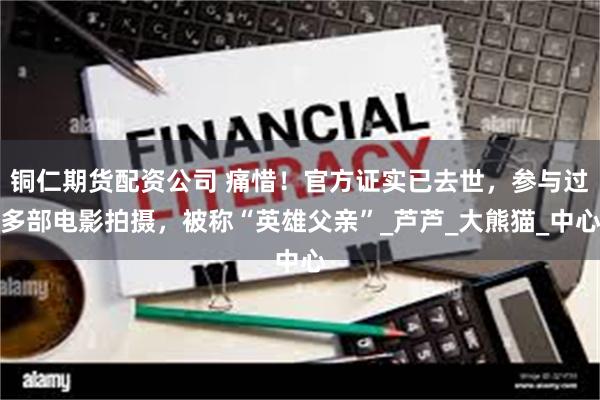 铜仁期货配资公司 痛惜！官方证实已去世，参与过多部电影拍摄，被称“英雄父亲”_芦芦_大熊猫_中心