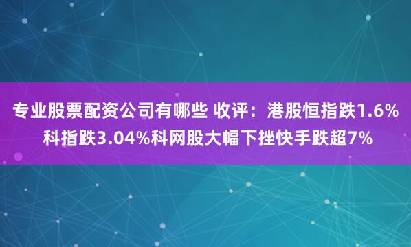 专业股票配资公司有哪些 收评：港股恒指跌1.6% 科指跌3.04%科网股大幅下挫快手跌超7%