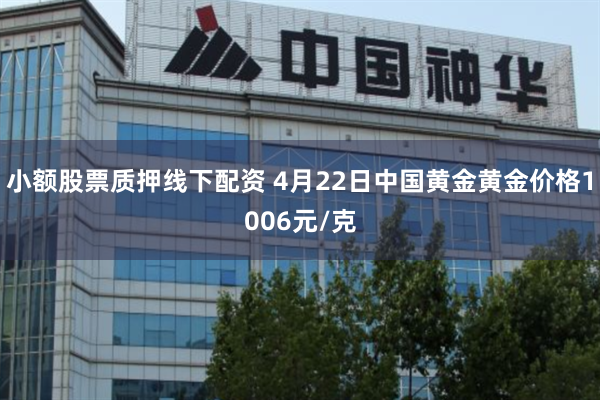 小额股票质押线下配资 4月22日中国黄金黄金价格1006元/克
