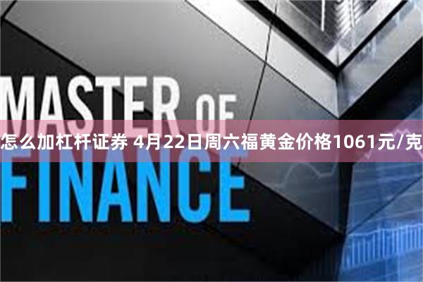 怎么加杠杆证券 4月22日周六福黄金价格1061元/克
